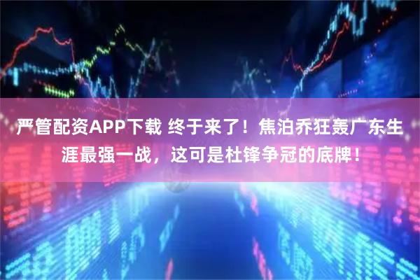 严管配资APP下载 终于来了！焦泊乔狂轰广东生涯最强一战，这可是杜锋争冠的底牌！