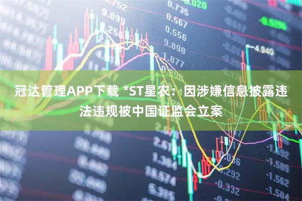 冠达管理APP下载 *ST星农：因涉嫌信息披露违法违规被中国证监会立案