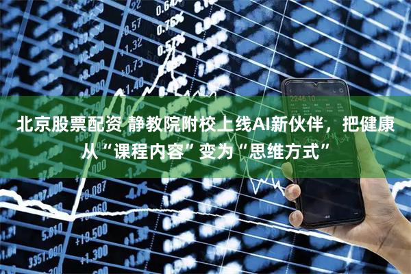 北京股票配资 静教院附校上线AI新伙伴，把健康从“课程内容”变为“思维方式”