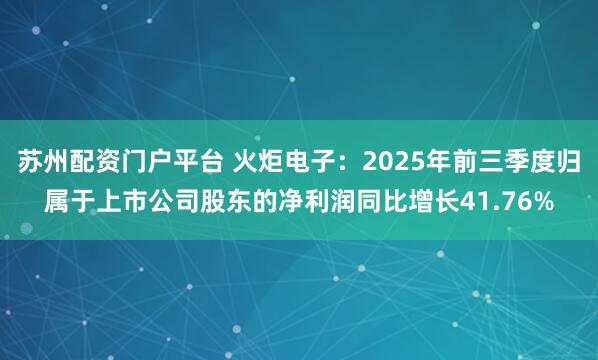 苏州配资门户平台 火炬电子:2025年前三季度归属于上市公司股东的净利润同比增长41.76%
