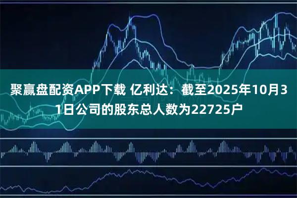 聚赢盘配资APP下载 亿利达：截至2025年10月31日公司的股东总人数为22725户