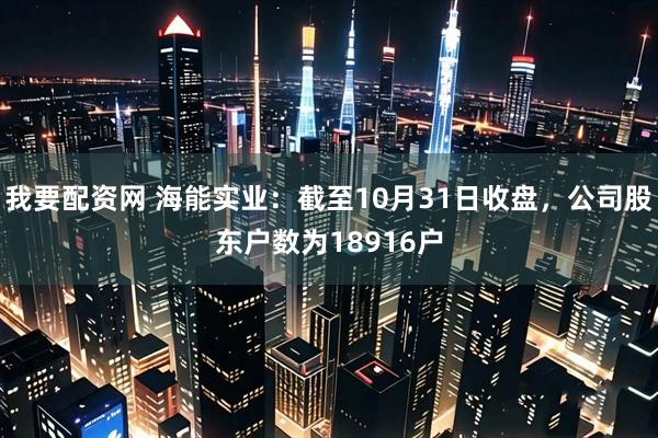 我要配资网 海能实业：截至10月31日收盘，公司股东户数为18916户