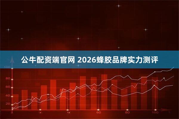 公牛配资端官网 2026蜂胶品牌实力测评