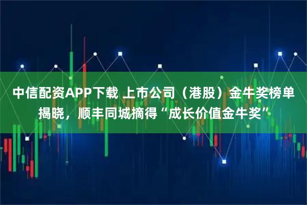 中信配资APP下载 上市公司(港股)金牛奖榜单揭晓,顺丰同城摘得“成长价值金牛奖”