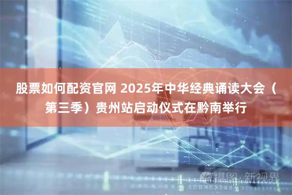 股票如何配资官网 2025年中华经典诵读大会（第三季）贵州站启动仪式在黔南举行