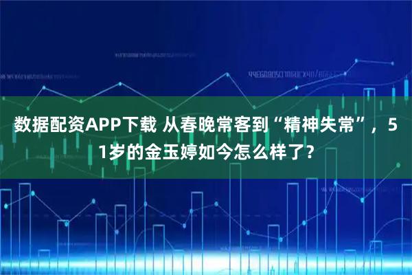 数据配资APP下载 从春晚常客到“精神失常”，51岁的金玉婷如今怎么样了？