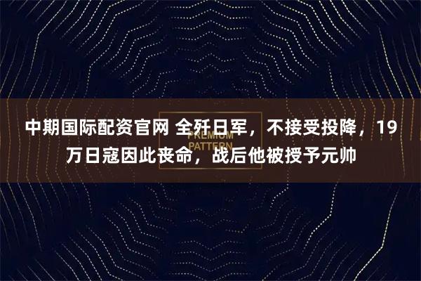 中期国际配资官网 全歼日军，不接受投降，19万日寇因此丧命，战后他被授予元帅