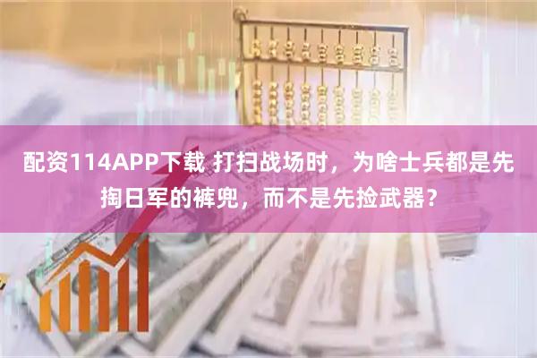 配资114APP下载 打扫战场时，为啥士兵都是先掏日军的裤兜，而不是先捡武器？