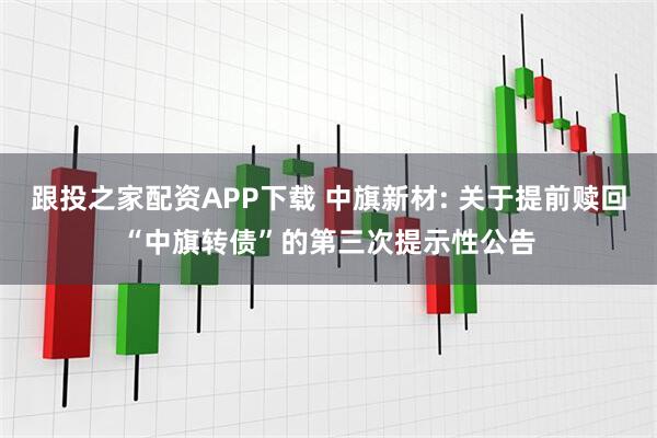 跟投之家配资APP下载 中旗新材: 关于提前赎回“中旗转债”的第三次提示性公告