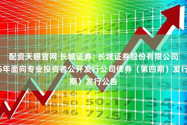 配资天眼官网 长城证券: 长城证券股份有限公司2025年面向专业投资者公开发行公司债券（第四期）发行公告