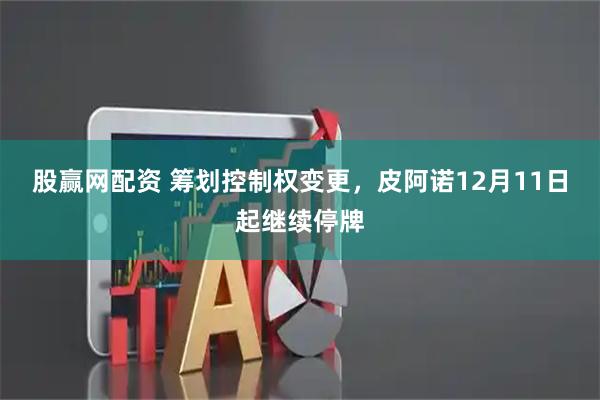 股赢网配资 筹划控制权变更,皮阿诺12月11日起继续停牌