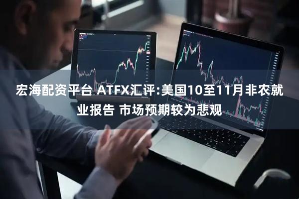 宏海配资平台 ATFX汇评:美国10至11月非农就业报告 市场预期较为悲观
