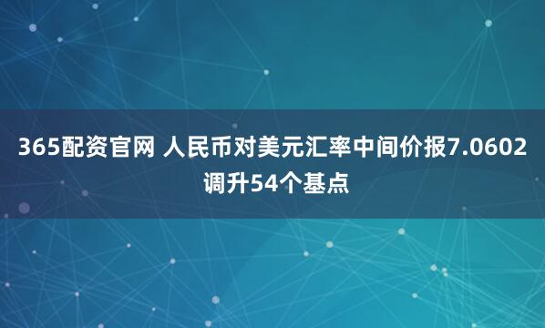 365配资官网 人民币对美元汇率中间价报7.0602 调升54个基点