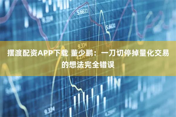 摆渡配资APP下载 董少鹏：一刀切停掉量化交易的想法完全错误