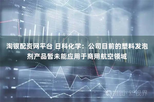 淘银配资网平台 日科化学：公司目前的塑料发泡剂产品暂未能应用于商用航空领域