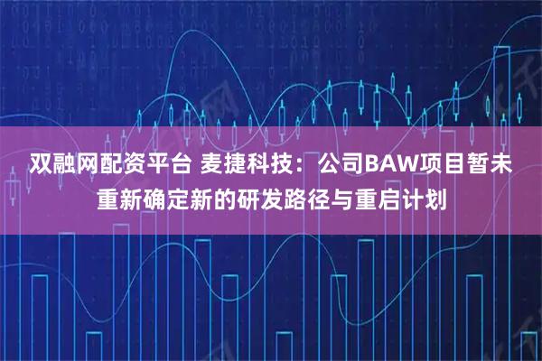 双融网配资平台 麦捷科技：公司BAW项目暂未重新确定新的研发路径与重启计划