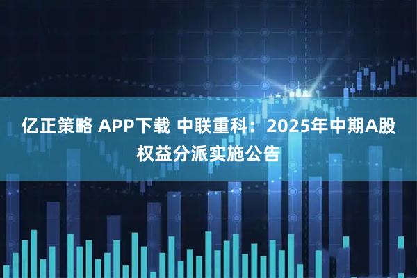 亿正策略 APP下载 中联重科:2025年中期A股权益分派实施公告