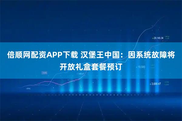 倍顺网配资APP下载 汉堡王中国：因系统故障将开放礼盒套餐预订