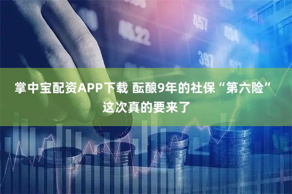 掌中宝配资APP下载 酝酿9年的社保“第六险” 这次真的要来了