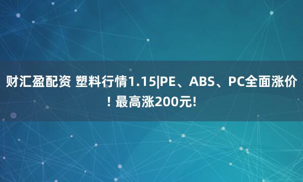 财汇盈配资 塑料行情1.15|PE、ABS、PC全面涨价! 最高涨200元!
