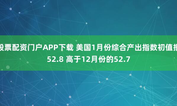 股票配资门户APP下载 美国1月份综合产出指数初值报52.8 高于12月份的52.7