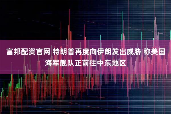 富邦配资官网 特朗普再度向伊朗发出威胁 称美国海军舰队正前往中东地区