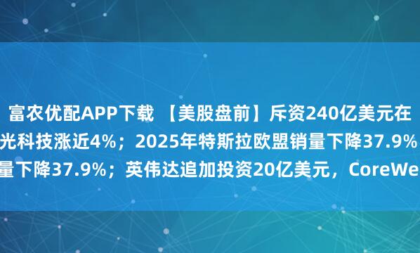 富农优配APP下载 【美股盘前】斥资240亿美元在新加坡建晶圆制造厂，美光科技涨近4%；2025年特斯拉欧盟销量下降37.9%；英伟达追加投资20亿美元，CoreWeave涨超5%