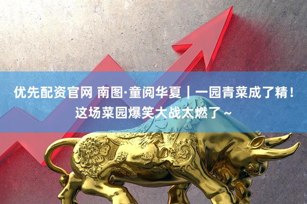 优先配资官网 南图·童阅华夏｜一园青菜成了精！这场菜园爆笑大战太燃了～