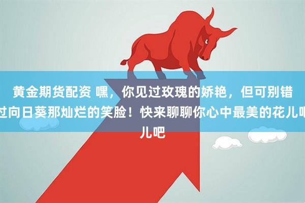 黄金期货配资 嘿，你见过玫瑰的娇艳，但可别错过向日葵那灿烂的笑脸！快来聊聊你心中最美的花儿吧
