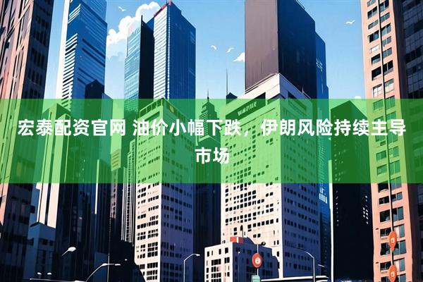 宏泰配资官网 油价小幅下跌，伊朗风险持续主导市场
