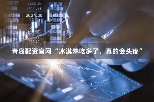 青岛配资官网 “冰淇淋吃多了，真的会头疼”