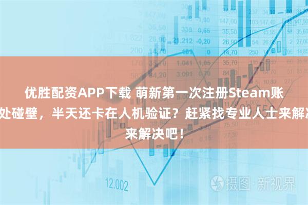 优胜配资APP下载 萌新第一次注册Steam账号处处碰壁，半天还卡在人机验证？赶紧找专业人士来解决吧！