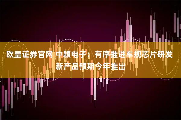 欧皇证券官网 中颖电子：有序推进车规芯片研发 新产品预期今年推出