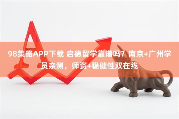 98策略APP下载 启德留学靠谱吗？南京+广州学员亲测，师资+稳健性双在线