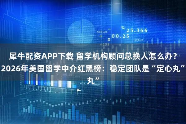 犀牛配资APP下载 留学机构顾问总换人怎么办？2026年美国留学中介红黑榜：稳定团队是“定心丸”
