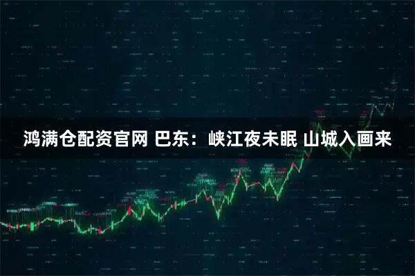鸿满仓配资官网 巴东：峡江夜未眠 山城入画来