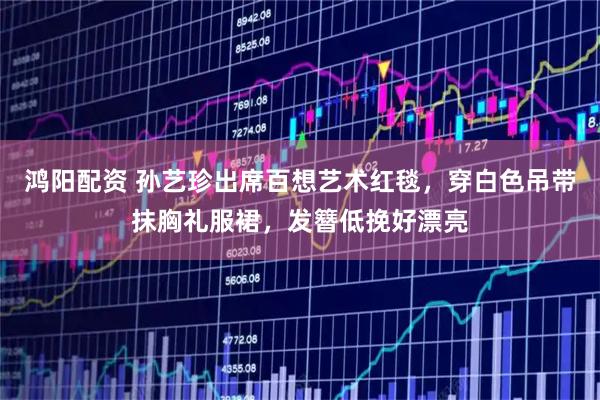 鸿阳配资 孙艺珍出席百想艺术红毯，穿白色吊带抹胸礼服裙，发簪低挽好漂亮