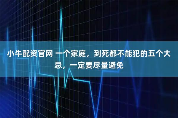 小牛配资官网 一个家庭,到死都不能犯的五个大忌,一定要尽量避免