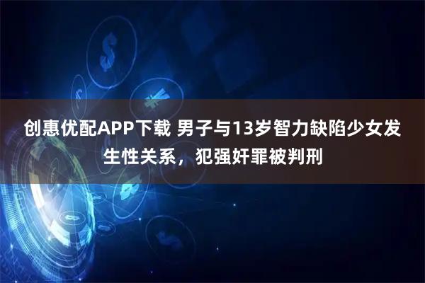 创惠优配APP下载 男子与13岁智力缺陷少女发生性关系,犯强奸罪被判刑